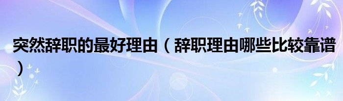 突然辭職的最好理由（辭職理由哪些比較靠譜）