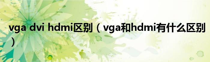 vga dvi hdmi區(qū)別（vga和hdmi有什么區(qū)別）