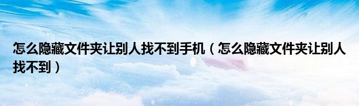 怎么隱藏文件夾讓別人找不到手機(jī)（怎么隱藏文件夾讓別人找不到）
