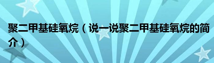 聚二甲基硅氧烷（說一說聚二甲基硅氧烷的簡介）