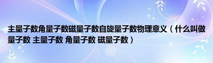 主量子數(shù)角量子數(shù)磁量子數(shù)自旋量子數(shù)物理意義（什么叫做量子數(shù) 主量子數(shù) 角量子數(shù) 磁量子數(shù)）