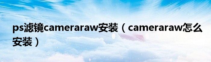 ps濾鏡cameraraw安裝（cameraraw怎么安裝）