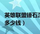 英雄聯(lián)盟錘石深淵恐懼多少錢（深淵恐懼錘石多少錢）