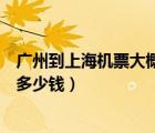 廣州到上海機票大概多少錢比較適合（廣州到上海飛機票要多少錢）