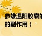 參雄溫陽膠囊的副作用嚴重嗎（參雄溫陽膠囊的副作用）