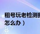 租號玩老檢測我開掛（租號玩檢測到外掛殘留怎么辦）