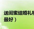 送閨蜜結(jié)婚禮物排行榜（閨蜜結(jié)婚送什么禮物最好）