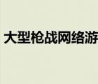大型槍戰(zhàn)網(wǎng)絡(luò)游戲排行（大型槍戰(zhàn)網(wǎng)絡(luò)游戲）