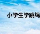 小學(xué)生學(xué)跳繩（小學(xué)生跳繩有什么好處）