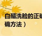 白醋洗臉的正確方法用洗面奶（白醋洗臉的正確方法）