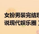 女扮男裝完結(jié)現(xiàn)代娛樂圈小說（女扮男裝的小說現(xiàn)代娛樂圈）