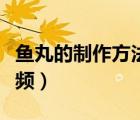 魚丸的制作方法視頻大全（魚丸的制作方法視頻）