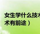 女生學(xué)什么技術(shù)有前途掙錢多（女生學(xué)什么技術(shù)有前途）