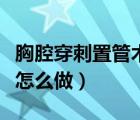 胸腔穿刺置管術(shù)怎么做視頻（胸腔穿刺置管術(shù)怎么做）