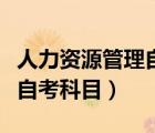人力資源管理自考科目有哪些（人力資源管理自考科目）