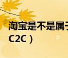 淘寶是不是屬于b2c（淘寶到底是B2C呢還是C2C）