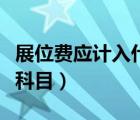 展位費(fèi)應(yīng)計(jì)入什么科目里（展位費(fèi)應(yīng)計(jì)入什么科目）