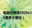 電腦分辨率1920x1080是什么意思（電腦分辨率1920x1080是多少厘米）