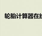 輪胎計算器在線使用（輪胎計算器怎么用）