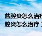 盆腔炎怎么治療最好最快用什么藥口服液（盆腔炎怎么治療）