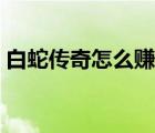 白蛇傳奇怎么賺人民幣（傳奇怎么賺人民幣）