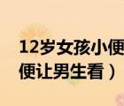 12歲女孩小便讓男生看怎么辦（12歲女孩小便讓男生看）