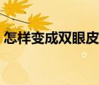 怎樣變成雙眼皮自然方法（怎樣變成雙眼皮）