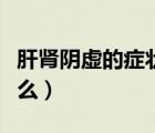 肝腎陰虛的癥狀的表現(xiàn)（肝腎陰虛的癥狀是什么）