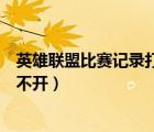 英雄聯(lián)盟比賽記錄打不開(kāi)如何下回放（英雄聯(lián)盟比賽記錄打不開(kāi)）