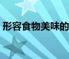 形容食物美味的詞語（形容食物美味的句子）
