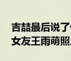 吉喆最后說了什么（吉喆女友是誰 最火吉喆女友王雨萌照片）