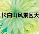 長(zhǎng)白山風(fēng)景區(qū)天氣預(yù)報(bào)七天（長(zhǎng)白山風(fēng)景區(qū)）