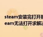 steam安裝完打開報(bào)錯(cuò)（steam安裝完以后出現(xiàn)這個(gè)而且steam無法打開求解決辦法）