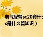 電氣配管sc20套什么定額（電氣配管sc是什么管 電氣配管sc是什么管知識(shí)）
