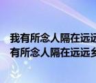 我有所念人隔在遠(yuǎn)遠(yuǎn)鄉(xiāng)我有所感事結(jié)在深深腸什么意思（我有所念人隔在遠(yuǎn)遠(yuǎn)鄉(xiāng)）