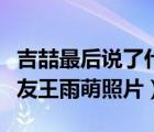 吉喆最后說了什么（吉喆女友是誰最火吉喆女友王雨萌照片）