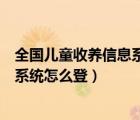 全國兒童收養(yǎng)信息系統(tǒng)（山東民政網(wǎng)為民服務兒童信息收養(yǎng)系統(tǒng)怎么登）
