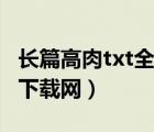 長(zhǎng)篇高肉txt全本小說（長(zhǎng)篇純?nèi)鈚xt全本小說下載網(wǎng)）
