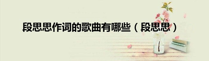 段思思作詞的歌曲有哪些（段思思）