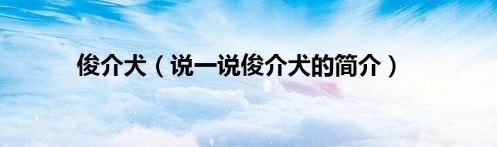 俊介犬（說一說俊介犬的簡(jiǎn)介）