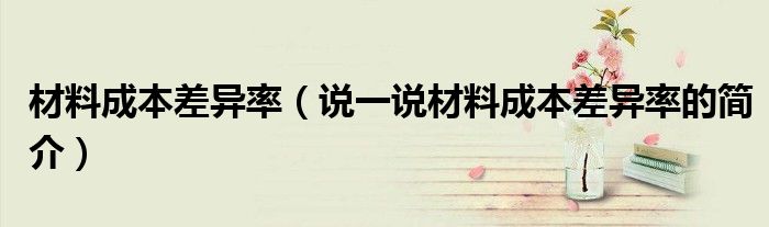 材料成本差異率（說(shuō)一說(shuō)材料成本差異率的簡(jiǎn)介）