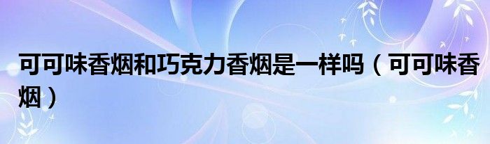 可可味香煙和巧克力香煙是一樣嗎（可可味香煙）