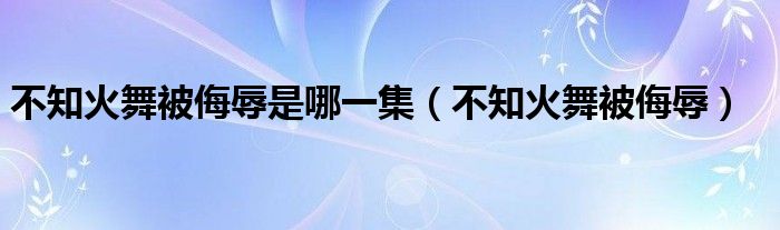 不知火舞被侮辱是哪一集（不知火舞被侮辱）
