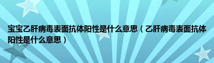 寶寶乙肝病毒表面抗體陽性是什么意思（乙肝病毒表面抗體陽性是什么意思）