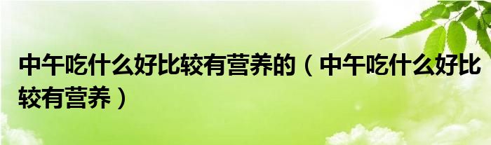 中午吃什么好比較有營(yíng)養(yǎng)的（中午吃什么好比較有營(yíng)養(yǎng)）