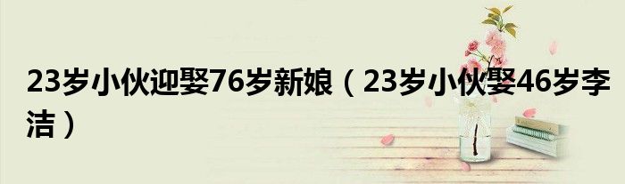 23歲小伙迎娶76歲新娘（23歲小伙娶46歲李潔）