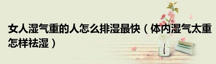 女人濕氣重的人怎么排濕最快（體內(nèi)濕氣太重怎樣祛濕）
