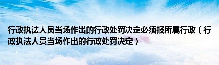 行政執(zhí)法人員當場作出的行政處罰決定必須報所屬行政（行政執(zhí)法人員當場作出的行政處罰決定）
