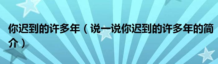 你遲到的許多年（說一說你遲到的許多年的簡介）