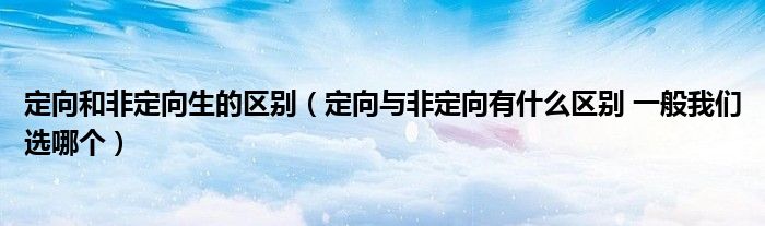 定向和非定向生的區(qū)別（定向與非定向有什么區(qū)別 一般我們選哪個(gè)）